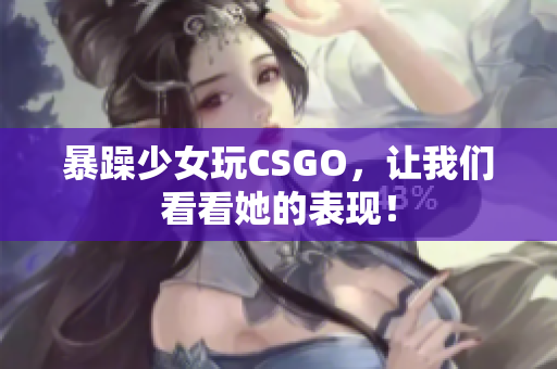 暴躁少女玩CSGO，让我们看看她的表现！