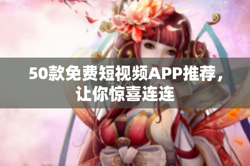 50款免费短视频APP推荐，让你惊喜连连