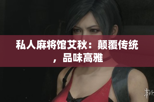 私人麻将馆艾秋：颠覆传统，品味高雅