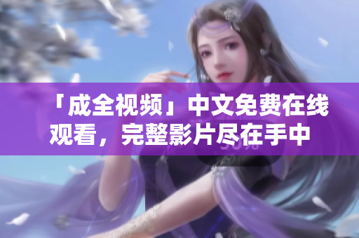 「成全视频」中文免费在线观看，完整影片尽在手中