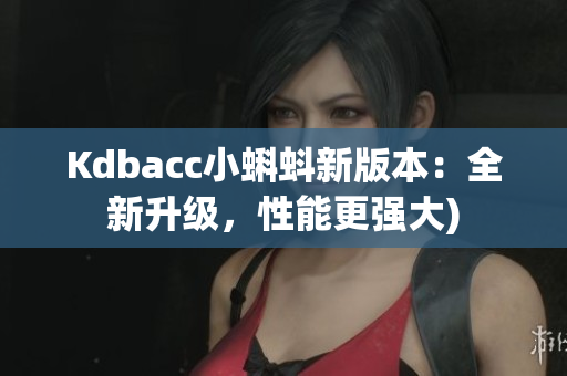 Kdbacc小蝌蚪新版本：全新升级，性能更强大)