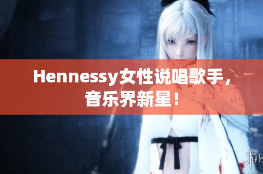 Hennessy女性说唱歌手，音乐界新星！