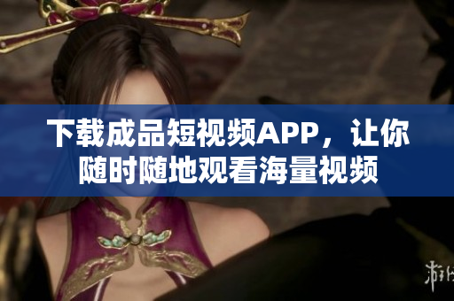 下载成品短视频APP，让你随时随地观看海量视频