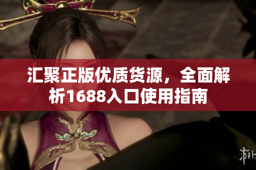 汇聚正版优质货源，全面解析1688入口使用指南