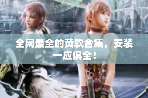 全网最全的黄软合集，安装一应俱全！