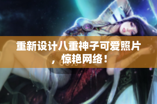 重新设计八重神子可爱照片，惊艳网络！