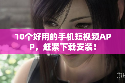 10个好用的手机短视频APP，赶紧下载安装！