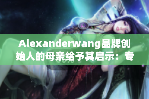 Alexanderwang品牌创始人的母亲给予其启示：专注和勤勉