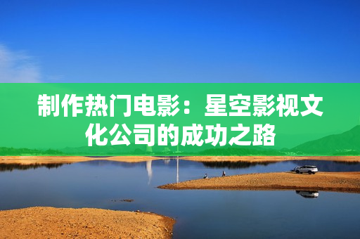 制作热门电影：星空影视文化公司的成功之路