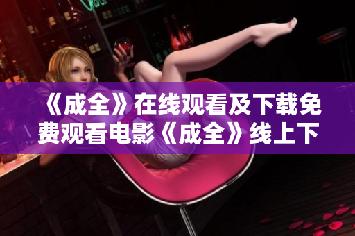 《成全》在线观看及下载免费观看电影《成全》线上下载