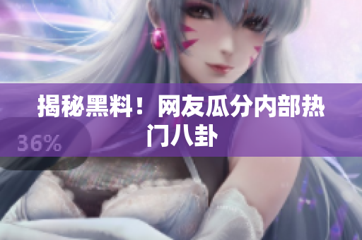 揭秘黑料！网友瓜分内部热门八卦