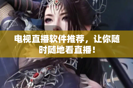 电视直播软件推荐，让你随时随地看直播！