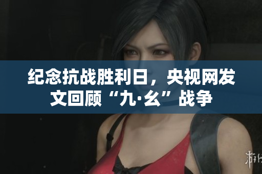 纪念抗战胜利日，央视网发文回顾“九·幺”战争