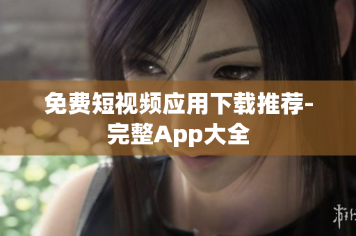 免费短视频应用下载推荐-完整App大全