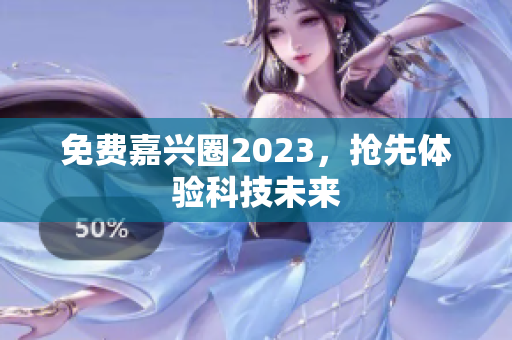 免费嘉兴圈2023，抢先体验科技未来