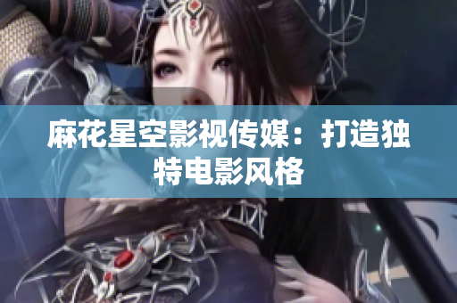 麻花星空影视传媒：打造独特电影风格
