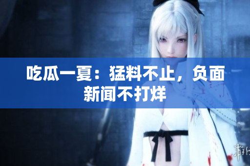 吃瓜一夏：猛料不止，负面新闻不打烊
