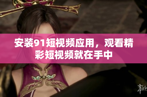 安装91短视频应用，观看精彩短视频就在手中