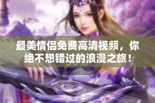 最美情侣免费高清视频，你绝不想错过的浪漫之旅！