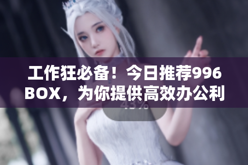 工作狂必备！今日推荐996BOX，为你提供高效办公利器