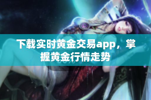 下载实时黄金交易app，掌握黄金行情走势