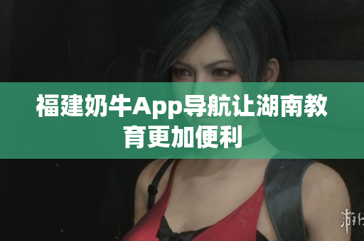 福建奶牛App导航让湖南教育更加便利