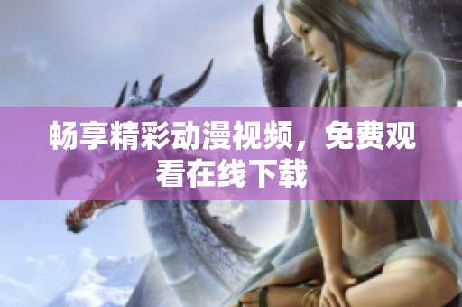 畅享精彩动漫视频，免费观看在线下载