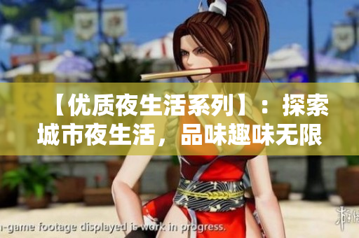 【优质夜生活系列】：探索城市夜生活，品味趣味无限