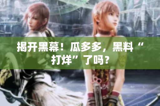 揭开黑幕！瓜多多，黑料“打烊”了吗？