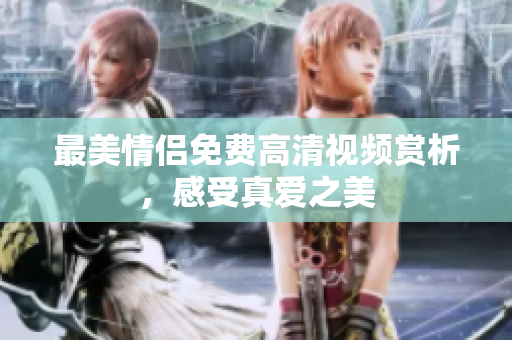 最美情侣免费高清视频赏析，感受真爱之美