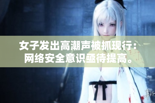 女子发出高潮声被抓现行：网络安全意识亟待提高。
