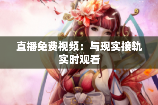 直播免费视频：与现实接轨实时观看