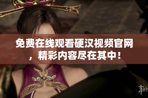免费在线观看硬汉视频官网，精彩内容尽在其中！