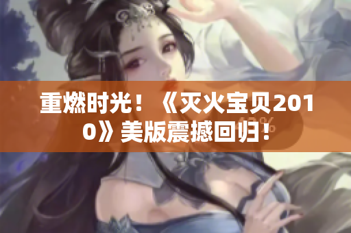 重燃时光！《灭火宝贝2010》美版震撼回归！