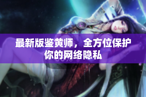 最新版鉴黄师，全方位保护你的网络隐私