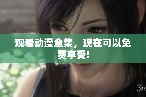 观看动漫全集，现在可以免费享受!