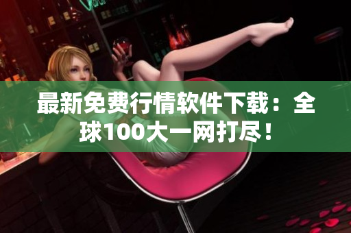 最新免费行情软件下载：全球100大一网打尽！