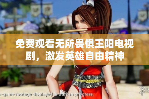 免费观看无所畏惧王阳电视剧，激发英雄自由精神