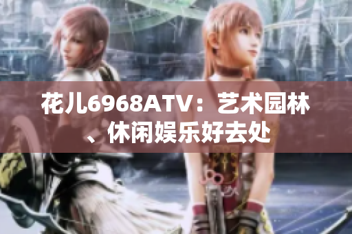 花儿6968ATV：艺术园林、休闲娱乐好去处