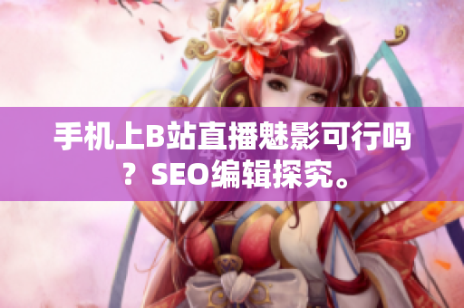 手机上B站直播魅影可行吗？SEO编辑探究。