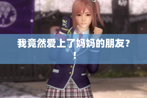 我竟然爱上了妈妈的朋友？！