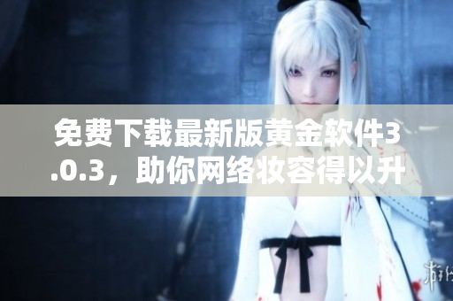 免费下载最新版黄金软件3.0.3，助你网络妆容得以升级！