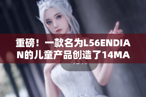 重磅！一款名为L56ENDIAN的儿童产品创造了14MAY12的辉煌