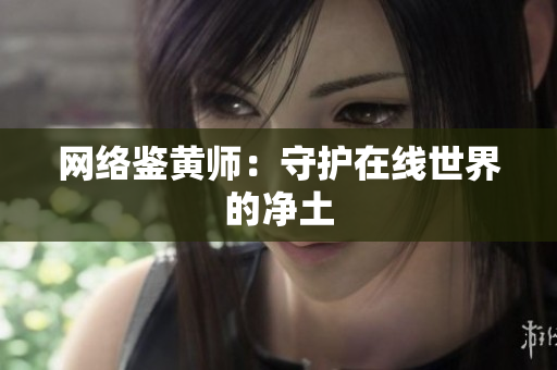 网络鉴黄师：守护在线世界的净土