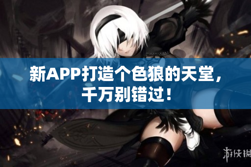 新APP打造个色狼的天堂，千万别错过！