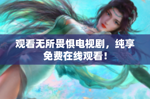 观看无所畏惧电视剧，纯享免费在线观看！