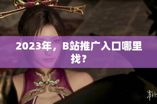 2023年，B站推广入口哪里找？