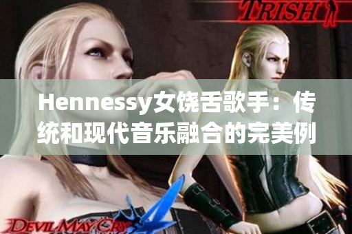 Hennessy女饶舌歌手：传统和现代音乐融合的完美例证