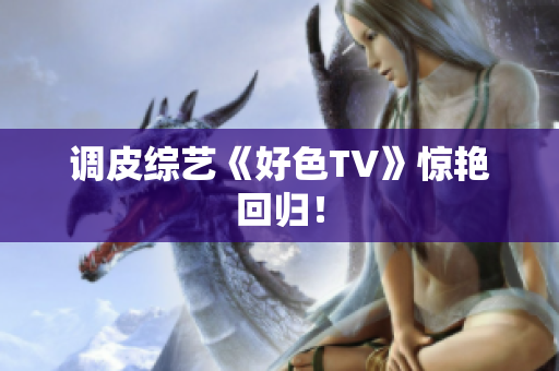 调皮综艺《好色TV》惊艳回归！