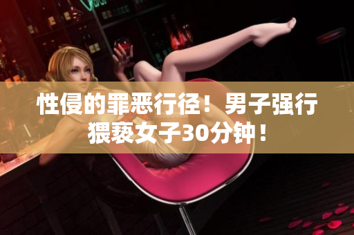 性侵的罪恶行径！男子强行猥亵女子30分钟！